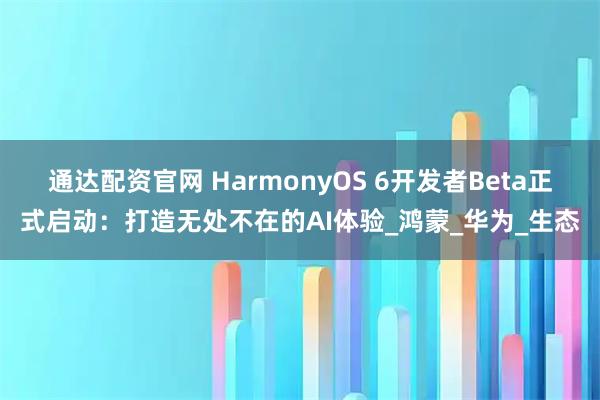 通达配资官网 HarmonyOS 6开发者Beta正式启动：打造无处不在的AI体验_鸿蒙_华为_生态