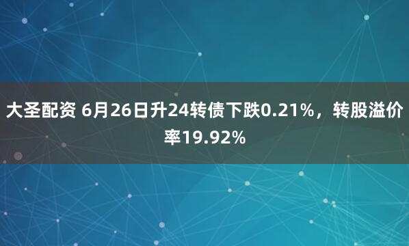 大圣配资 6月26日升24转债下跌0.21%，转股溢价率19.92%