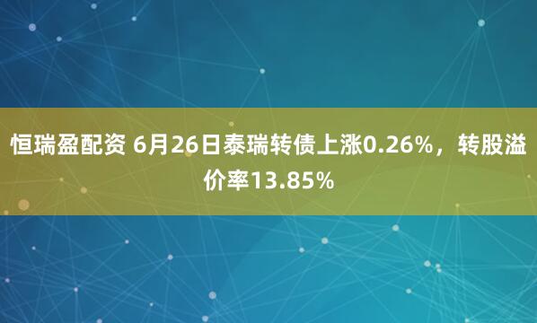 恒瑞盈配资 6月26日泰瑞转债上涨0.26%，转股溢价率13.85%