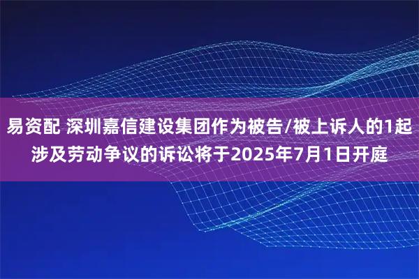 易资配 深圳嘉信建设集团作为被告/被上诉人的1起涉及劳动争议的诉讼将于2025年7月1日开庭