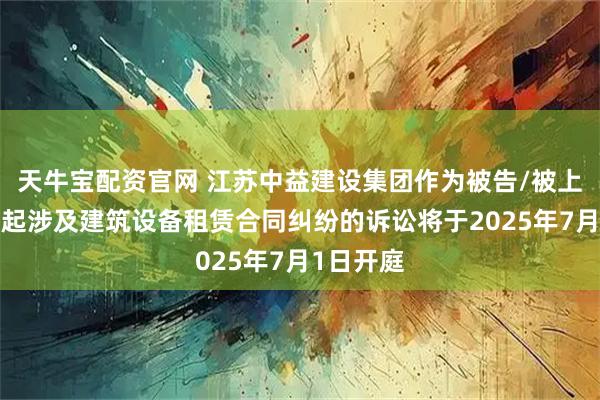 天牛宝配资官网 江苏中益建设集团作为被告/被上诉人的1起涉及建筑设备租赁合同纠纷的诉讼将于2025年7月1日开庭