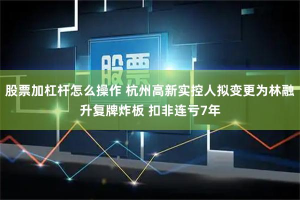 股票加杠杆怎么操作 杭州高新实控人拟变更为林融升复牌炸板 扣非连亏7年