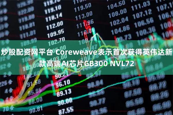 炒股配资网平台 Coreweave表示首次获得英伟达新款高端AI芯片GB300 NVL72