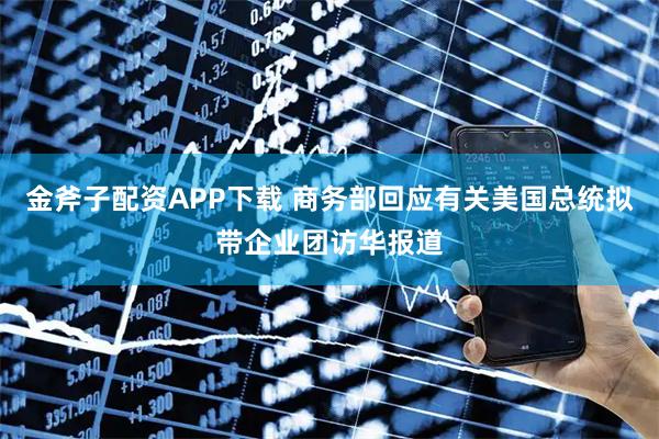 金斧子配资APP下载 商务部回应有关美国总统拟带企业团访华报道