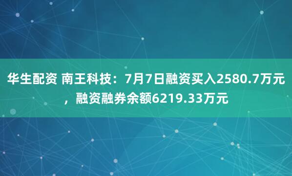 华生配资 南王科技：7月7日融资买入2580.7万元，融资融券余额6219.33万元
