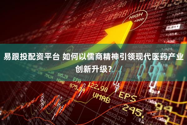 易跟投配资平台 如何以儒商精神引领现代医药产业创新升级？