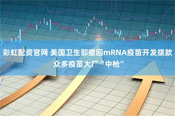 彩虹配资官网 美国卫生部撤回mRNA疫苗开发拨款 众多疫苗大厂“中枪”