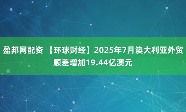盈邦网配资 【环球财经】2025年7月澳大利亚外贸顺差增加19.44亿澳元
