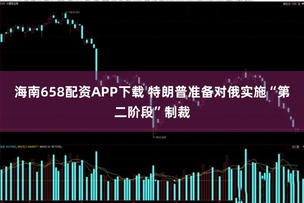 海南658配资APP下载 特朗普准备对俄实施“第二阶段”制裁