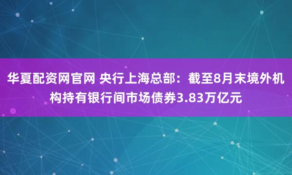 华夏配资网官网 央行上海总部：截至8月末境外机构持有银行间市场债券3.83万亿元