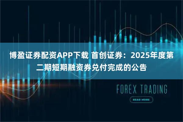 博盈证券配资APP下载 首创证券：2025年度第二期短期融资券兑付完成的公告
