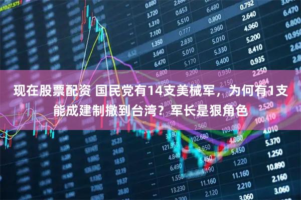 现在股票配资 国民党有14支美械军，为何有1支能成建制撤到台湾？军长是狠角色