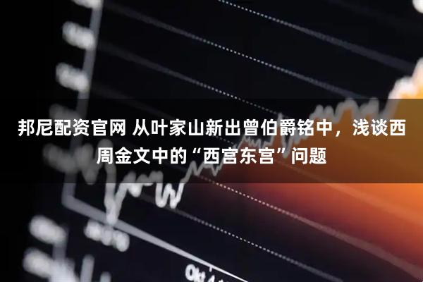 邦尼配资官网 从叶家山新出曾伯爵铭中，浅谈西周金文中的“西宫东宫”问题
