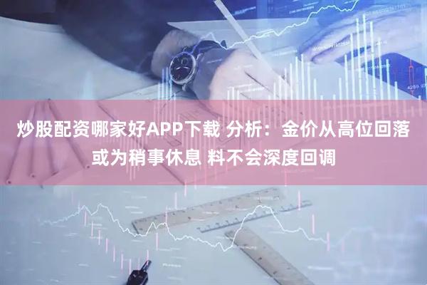 炒股配资哪家好APP下载 分析：金价从高位回落或为稍事休息 料不会深度回调