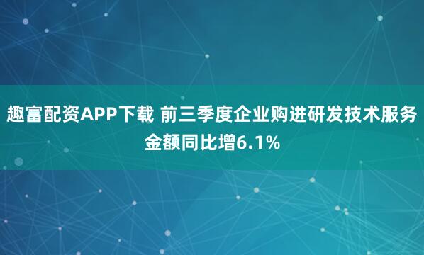 趣富配资APP下载 前三季度企业购进研发技术服务金额同比增6.1%