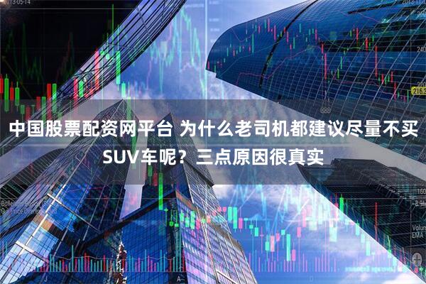 中国股票配资网平台 为什么老司机都建议尽量不买SUV车呢？三点原因很真实
