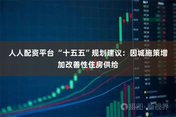人人配资平台 “十五五”规划建议：因城施策增加改善性住房供给