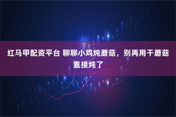 红马甲配资平台 聊聊小鸡炖蘑菇，别再用干蘑菇直接炖了