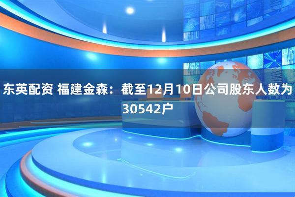 东英配资 福建金森：截至12月10日公司股东人数为30542户