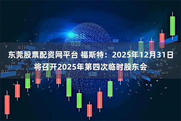 东莞股票配资网平台 福斯特：2025年12月31日将召开2025年第四次临时股东会