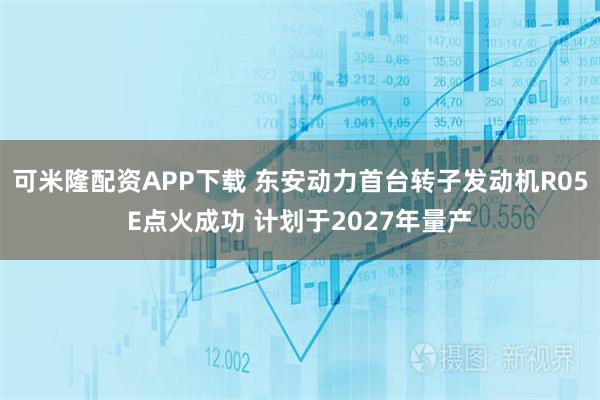 可米隆配资APP下载 东安动力首台转子发动机R05E点火成功 计划于2027年量产