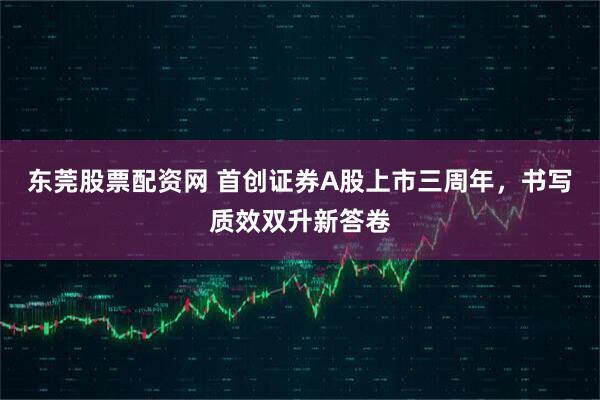 东莞股票配资网 首创证券A股上市三周年，书写质效双升新答卷