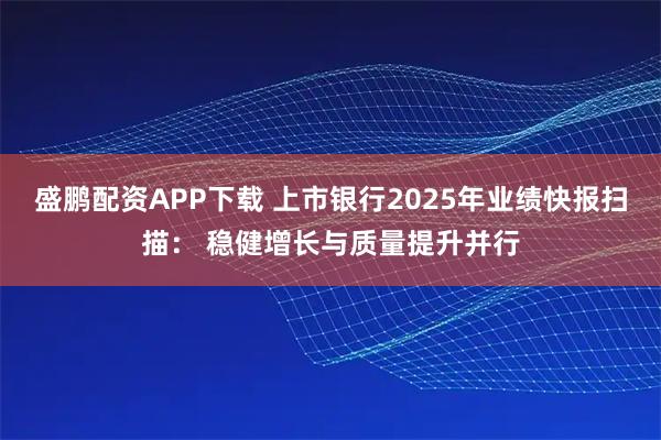 盛鹏配资APP下载 上市银行2025年业绩快报扫描： 稳健增长与质量提升并行
