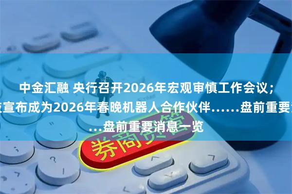 中金汇融 央行召开2026年宏观审慎工作会议；宇树科技宣布成为2026年春晚机器人合作伙伴……盘前重要消息一览