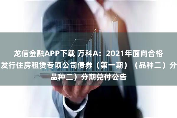 龙信金融APP下载 万科A：2021年面向合格投资者公开发行住房租赁专项公司债券（第一期）（品种二）分期兑付公告