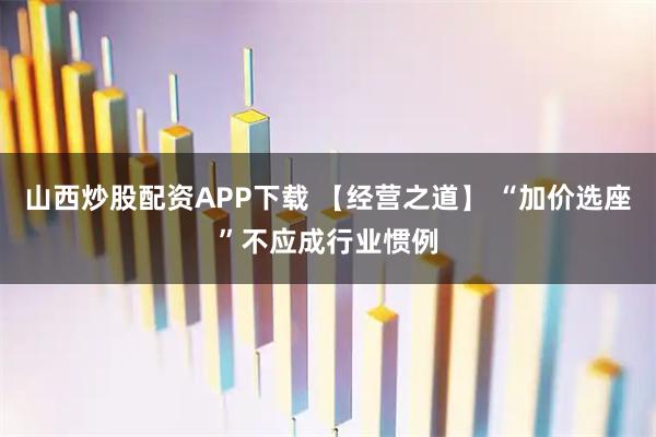 山西炒股配资APP下载 【经营之道】 “加价选座”不应成行业惯例