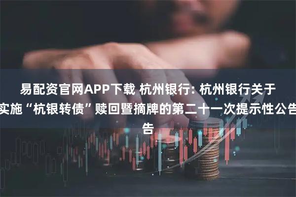 易配资官网APP下载 杭州银行: 杭州银行关于实施“杭银转债”赎回暨摘牌的第二十一次提示性公告