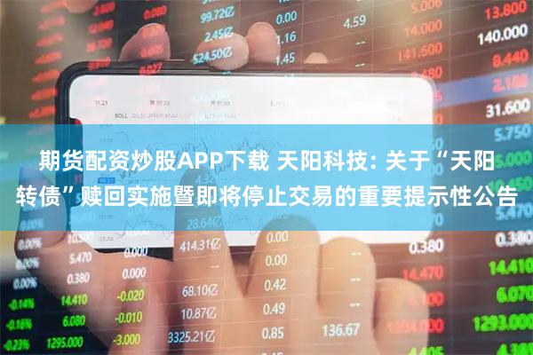 期货配资炒股APP下载 天阳科技: 关于“天阳转债”赎回实施暨即将停止交易的重要提示性公告
