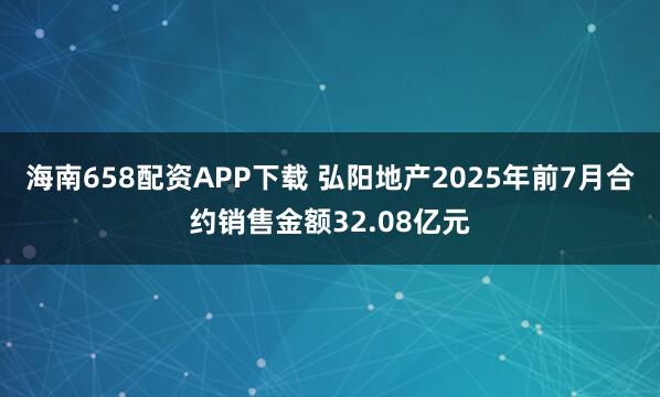 海南658配资APP下载 弘阳地产2025年前7月合约销售金额32.08亿元
