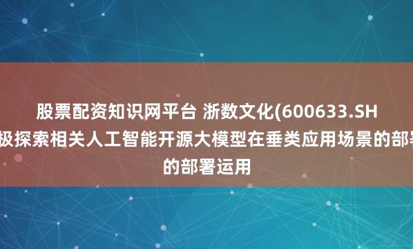 股票配资知识网平台 浙数文化(600633.SH)：积极探索相关人工智能开源大模型在垂类应用场景的部署运用