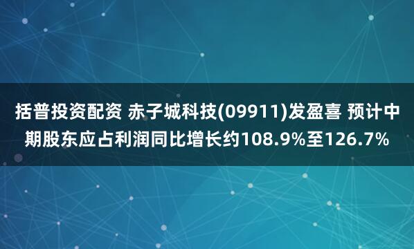 括普投资配资 赤子城科技(09911)发盈喜 预计中期股东应占利润同比增长约108.9%至126.7%