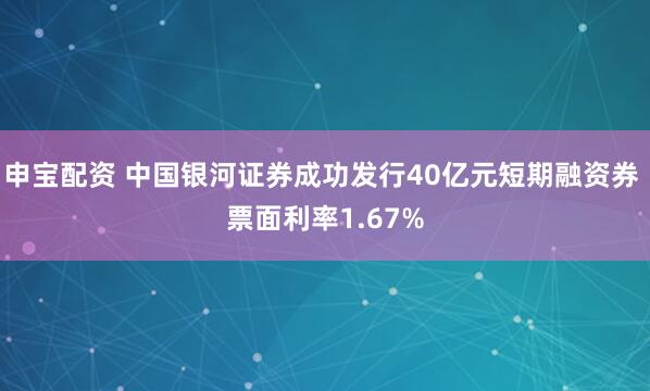 申宝配资 中国银河证券成功发行40亿元短期融资券 票面利率1.67%