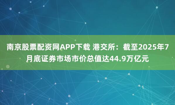 南京股票配资网APP下载 港交所：截至2025年7月底证券市场市价总值达44.9万亿元