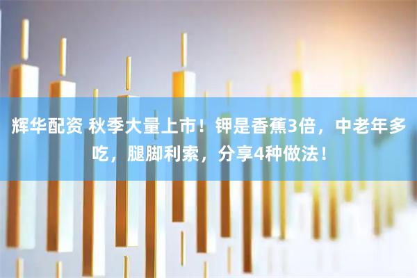 辉华配资 秋季大量上市！钾是香蕉3倍，中老年多吃，腿脚利索，分享4种做法！