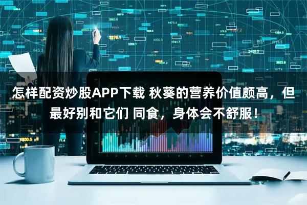 怎样配资炒股APP下载 秋葵的营养价值颇高，但最好别和它们 同食，身体会不舒服！