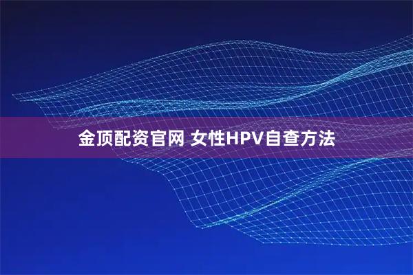 金顶配资官网 女性HPV自查方法