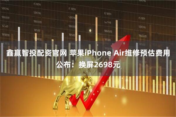 鑫赢智投配资官网 苹果iPhone Air维修预估费用公布：换屏2698元