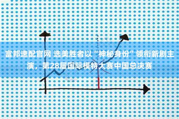 富邦速配官网 选美胜者以“神秘身份”领衔新剧主演，第28届国际模特大赛中国总决赛