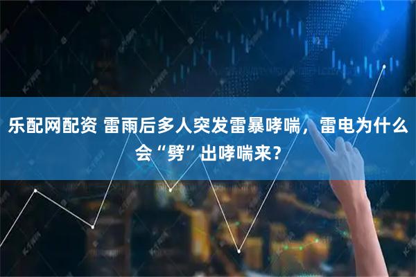 乐配网配资 雷雨后多人突发雷暴哮喘，雷电为什么会“劈”出哮喘来？