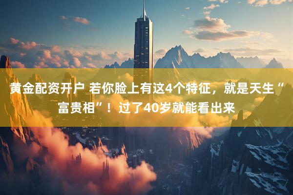 黄金配资开户 若你脸上有这4个特征，就是天生“富贵相”！过了40岁就能看出来